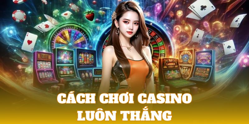 Cách Chơi Casino Luôn Thắng | Top 5+ Thủ Thuật Cần Ghi Nhớ