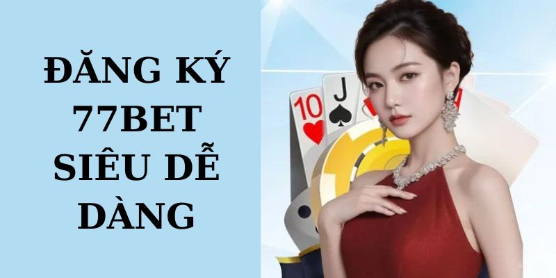 Đăng Ký 77BET Siêu Đơn Giản Với Các Bước Cực Dễ Hiểu